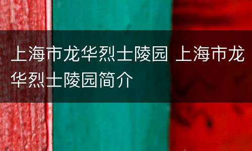 上海市龙华烈士陵园 上海市龙华烈士陵园简介