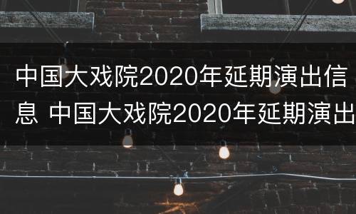 中国大戏院2020年延期演出信息 中国大戏院2020年延期演出信息表