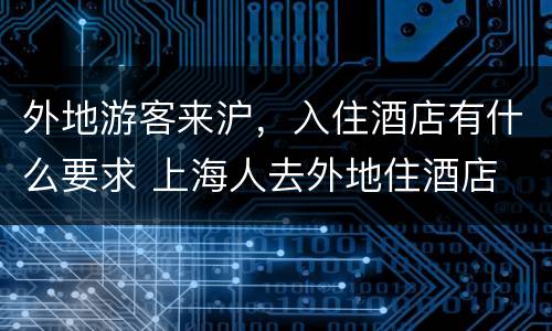 外地游客来沪，入住酒店有什么要求 上海人去外地住酒店