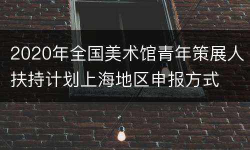 2020年全国美术馆青年策展人扶持计划上海地区申报方式