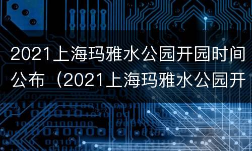 2021上海玛雅水公园开园时间公布（2021上海玛雅水公园开园时间公布表）