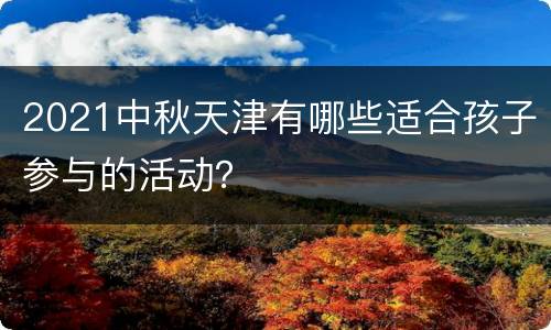 2021中秋天津有哪些适合孩子参与的活动？