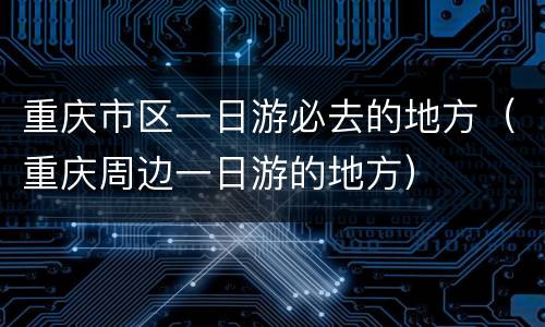 重庆市区一日游必去的地方（重庆周边一日游的地方）