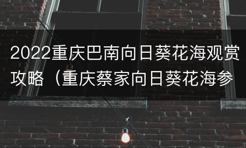 2022重庆巴南向日葵花海观赏攻略（重庆蔡家向日葵花海参观时间）