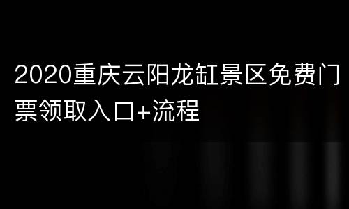 2020重庆云阳龙缸景区免费门票领取入口+流程