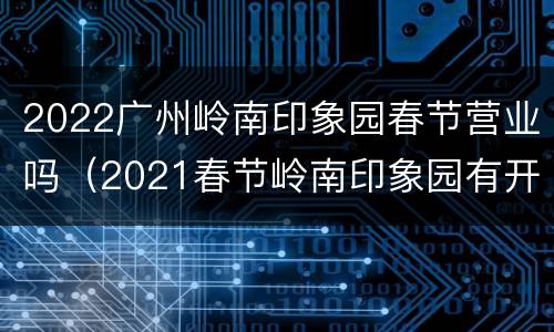 2022广州岭南印象园春节营业吗（2021春节岭南印象园有开吗）