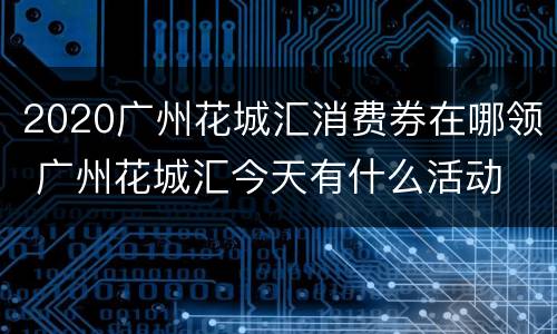 2020广州花城汇消费券在哪领 广州花城汇今天有什么活动