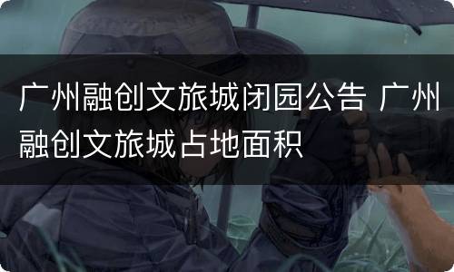 广州融创文旅城闭园公告 广州融创文旅城占地面积