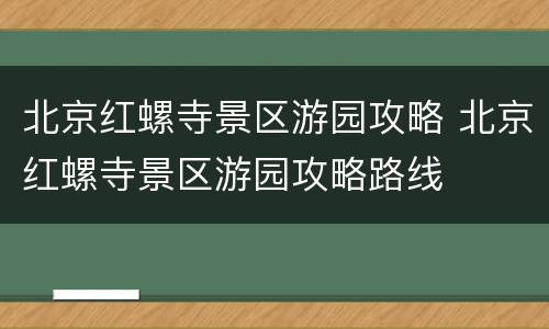 北京红螺寺景区游园攻略 北京红螺寺景区游园攻略路线