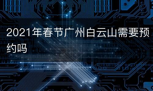 2021年春节广州白云山需要预约吗