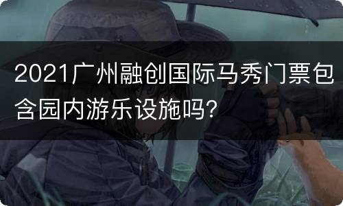 2021广州融创国际马秀门票包含园内游乐设施吗？
