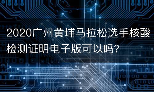 2020广州黄埔马拉松选手核酸检测证明电子版可以吗？
