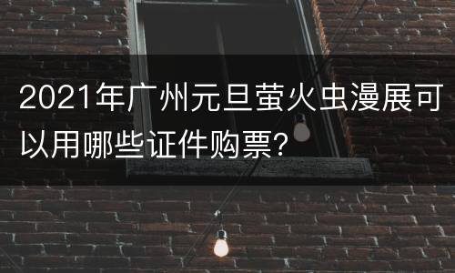 2021年广州元旦萤火虫漫展可以用哪些证件购票？