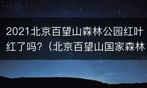 2021北京百望山森林公园红叶红了吗?（北京百望山国家森林公园）