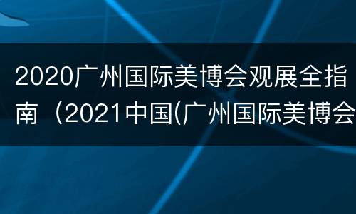 2020广州国际美博会观展全指南（2021中国(广州国际美博会）