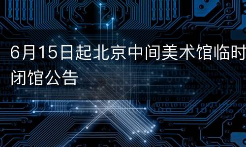 6月15日起北京中间美术馆临时闭馆公告