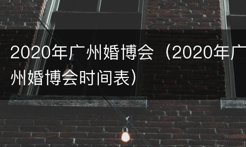2020年广州婚博会（2020年广州婚博会时间表）