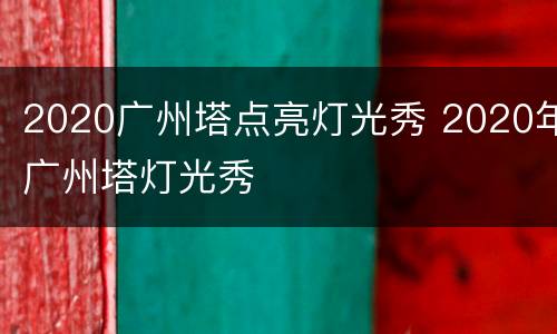 2020广州塔点亮灯光秀 2020年广州塔灯光秀