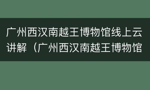 广州西汉南越王博物馆线上云讲解（广州西汉南越王博物馆和南越王博物馆有什么区别）