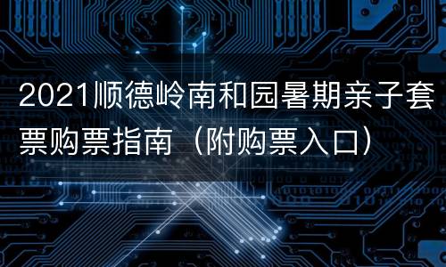 2021顺德岭南和园暑期亲子套票购票指南（附购票入口）