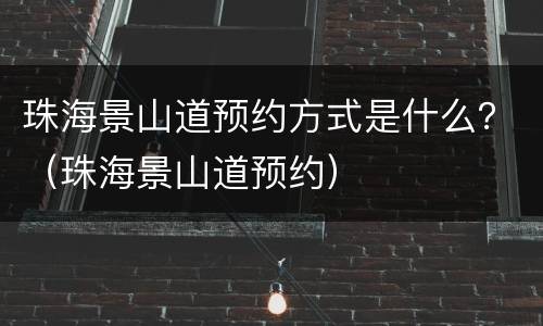 珠海景山道预约方式是什么？（珠海景山道预约）