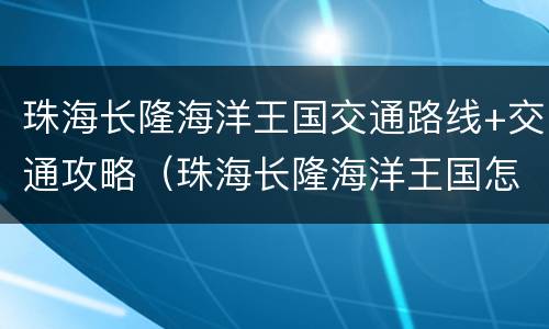 珠海长隆海洋王国交通路线+交通攻略（珠海长隆海洋王国怎么走）