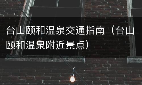 台山颐和温泉交通指南（台山颐和温泉附近景点）