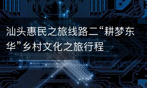 汕头惠民之旅线路二“耕梦东华”乡村文化之旅行程