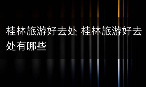桂林旅游好去处 桂林旅游好去处有哪些