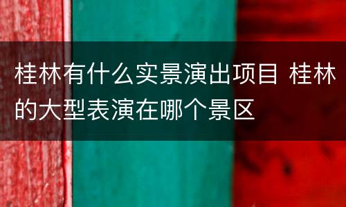桂林有什么实景演出项目 桂林的大型表演在哪个景区