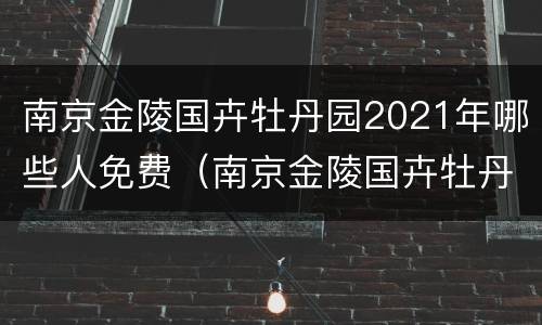 南京金陵国卉牡丹园2021年哪些人免费（南京金陵国卉牡丹园2021年哪些人免费参观）