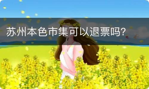 苏州本色市集可以退票吗？