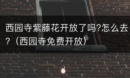 西园寺紫藤花开放了吗?怎么去?（西园寺免费开放）