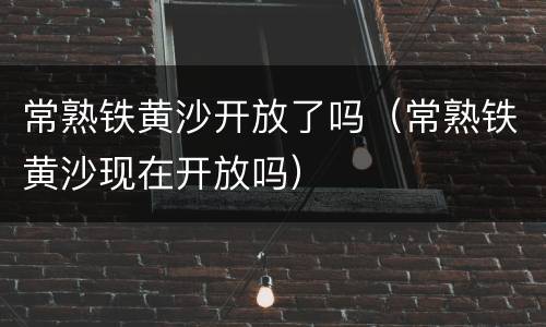 常熟铁黄沙开放了吗（常熟铁黄沙现在开放吗）