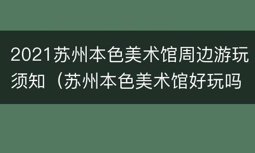 2021苏州本色美术馆周边游玩须知（苏州本色美术馆好玩吗）