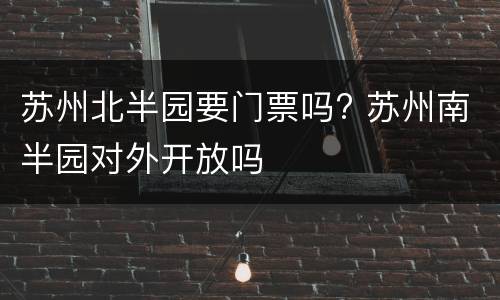 苏州北半园要门票吗? 苏州南半园对外开放吗
