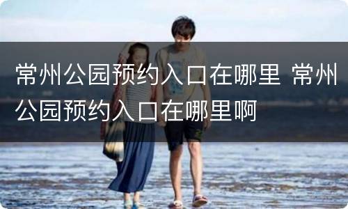 常州公园预约入口在哪里 常州公园预约入口在哪里啊