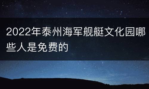 2022年泰州海军舰艇文化园哪些人是免费的