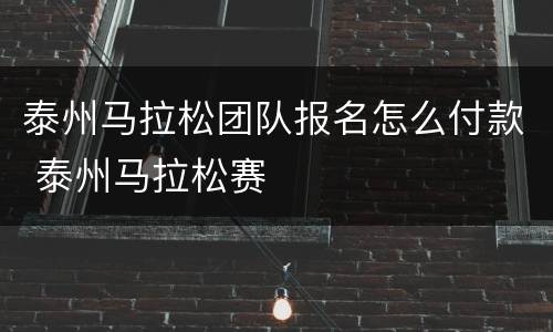 泰州马拉松团队报名怎么付款 泰州马拉松赛