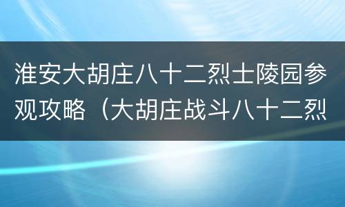 淮安大胡庄八十二烈士陵园参观攻略（大胡庄战斗八十二烈士陵园）