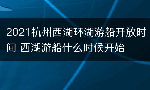 2021杭州西湖环湖游船开放时间 西湖游船什么时候开始