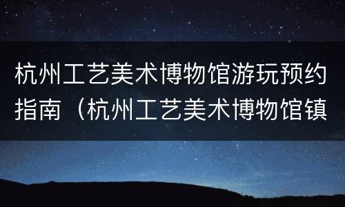 杭州工艺美术博物馆游玩预约指南（杭州工艺美术博物馆镇馆之宝）