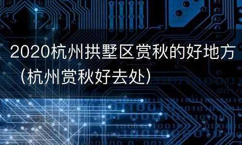 2020杭州拱墅区赏秋的好地方（杭州赏秋好去处）