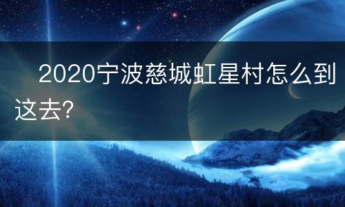 ​2020宁波慈城虹星村怎么到这去？