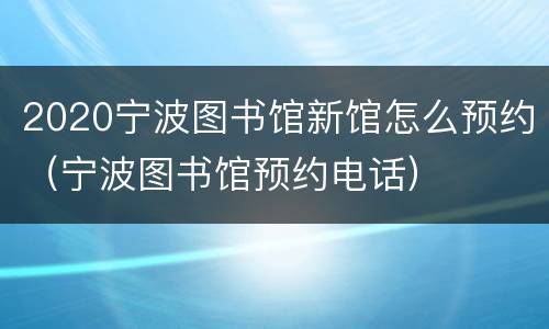 2020宁波图书馆新馆怎么预约（宁波图书馆预约电话）