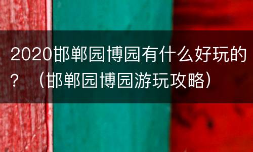 2020邯郸园博园有什么好玩的？（邯郸园博园游玩攻略）