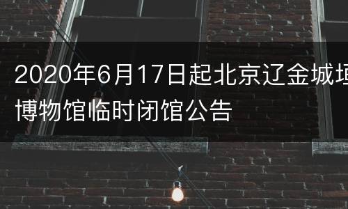 2020年6月17日起北京辽金城垣博物馆临时闭馆公告