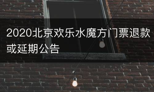 2020北京欢乐水魔方门票退款或延期公告