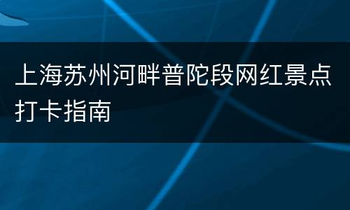 上海苏州河畔普陀段网红景点打卡指南