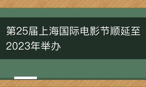 第25届上海国际电影节顺延至2023年举办